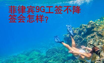 菲律賓9G工簽不降簽會怎樣