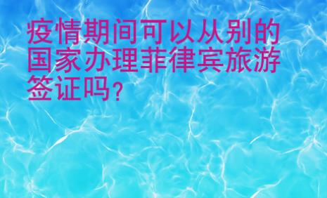 疫情期間可以從別的國家辦理菲律賓旅游簽證嗎？