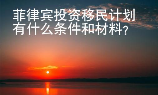 菲律賓投資移民計(jì)劃有什么條件和材料？