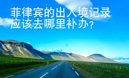菲律賓的出入境記錄應該去哪里補辦