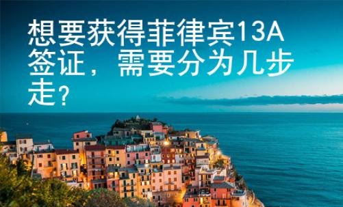 想要獲得菲律賓13A簽證，需要分為幾步走？