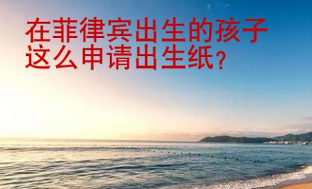 在菲律賓出生的孩子怎么申請出生紙