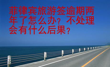 菲律賓旅游簽逾期兩年了怎么辦