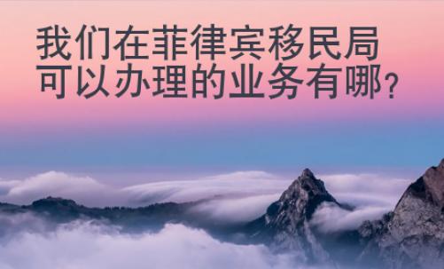 我們在菲律賓移民局可以辦理的業務有哪些