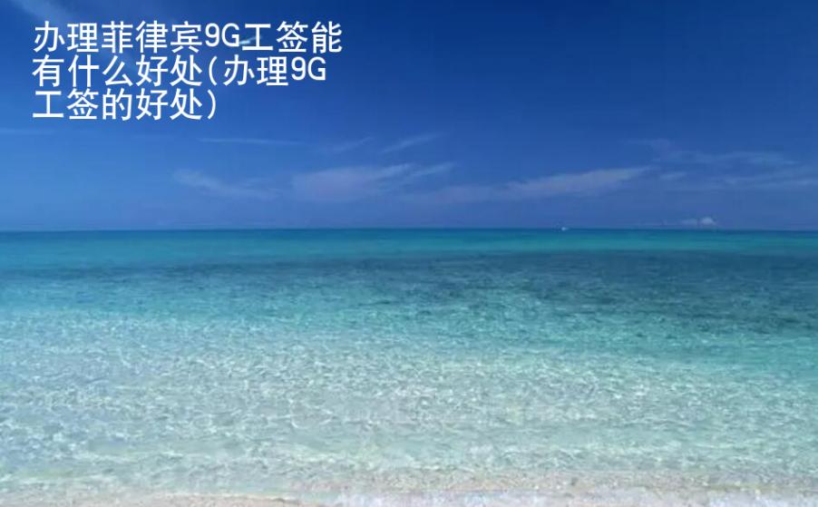 辦理<strong>菲律賓</strong>9G工簽能有什么好處(辦理9G工簽的好處)