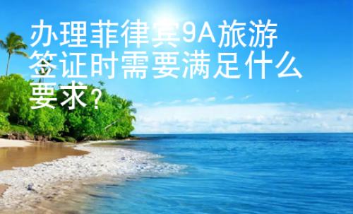 辦理菲律賓9A旅游簽證時需要滿足什么要求？