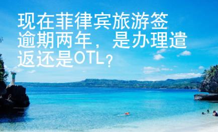 現(xiàn)在菲律賓旅游簽逾期兩年，是辦理遣返還是OTL?