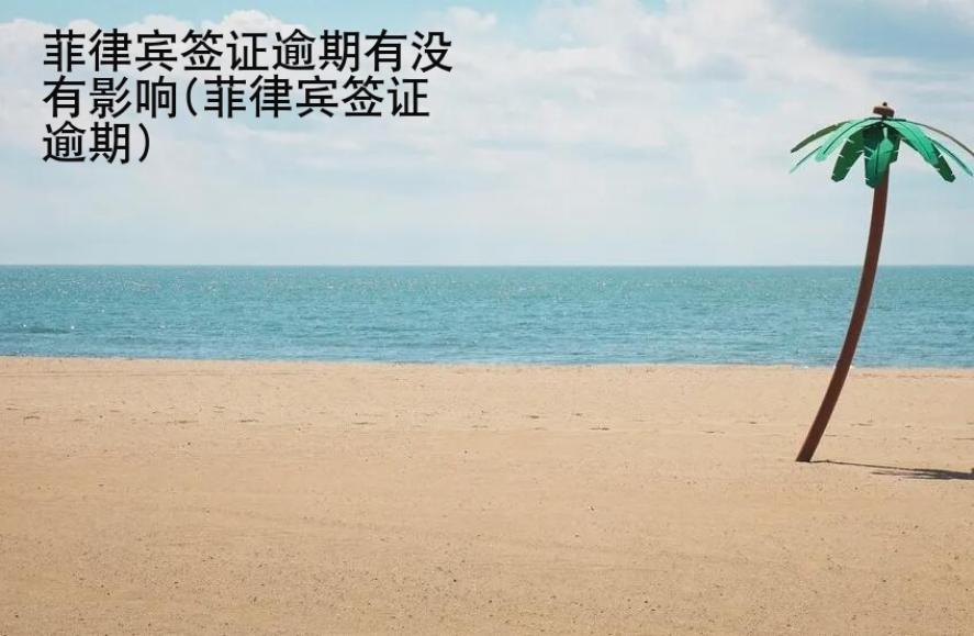 菲律賓簽證逾期有沒有影響(菲律賓簽證逾期)