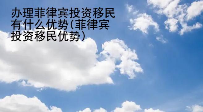 辦理菲律賓投資移民有什么優勢(菲律賓投資移民優勢)
