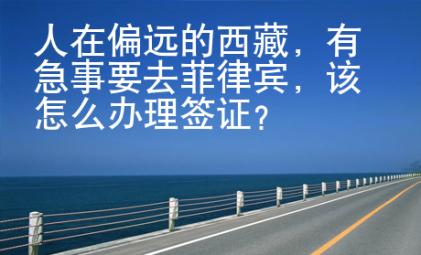 人在偏遠(yuǎn)的西藏，有急事要去菲律賓，該怎么辦理簽證？