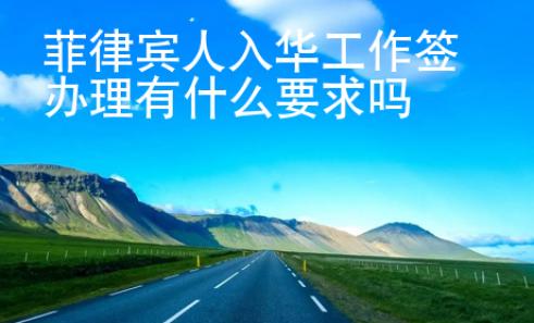 菲律賓人入華工作簽辦理有什么要求嗎