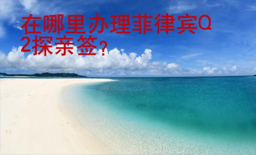 在哪里<strong>辦</strong>理菲律賓Q2探親簽