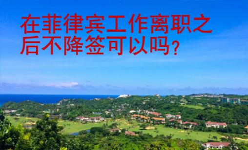 在菲律賓工作離職之后不降簽可以嗎