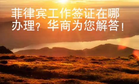 菲律賓工作簽證在哪辦理？華商為您解答！