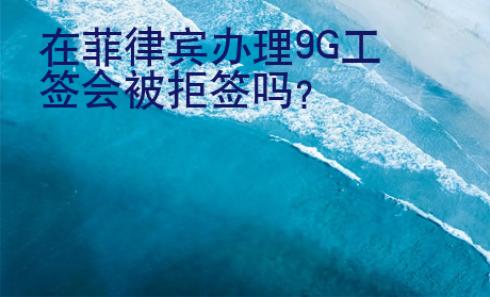 <strong></strong>在菲律賓辦理9G工簽會被拒簽嗎