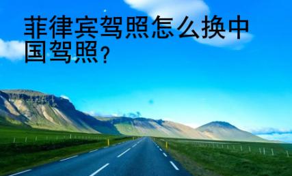 菲律賓駕照<strong>怎么</strong>換中國駕照
