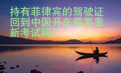 持有菲律賓的駕駛證回到中國開車需要重新考試嗎