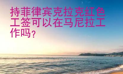持菲律賓克拉克紅色工簽可以在馬尼拉工作嗎？