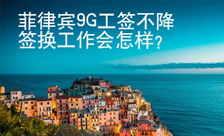 菲律賓9G工簽不降簽換工作會怎樣？