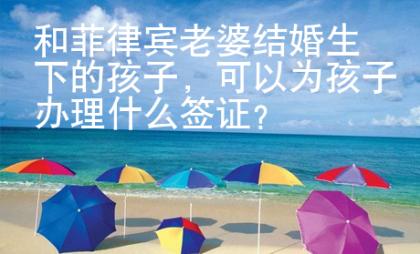 和菲律賓老婆結(jié)婚生下的孩子，可以為孩子辦理什么簽證？