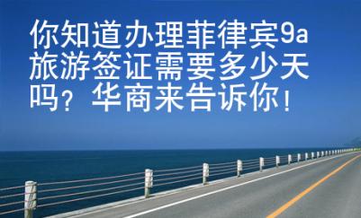 你知道辦理菲律賓9a旅游簽證需要多少天嗎？華商來告訴你！