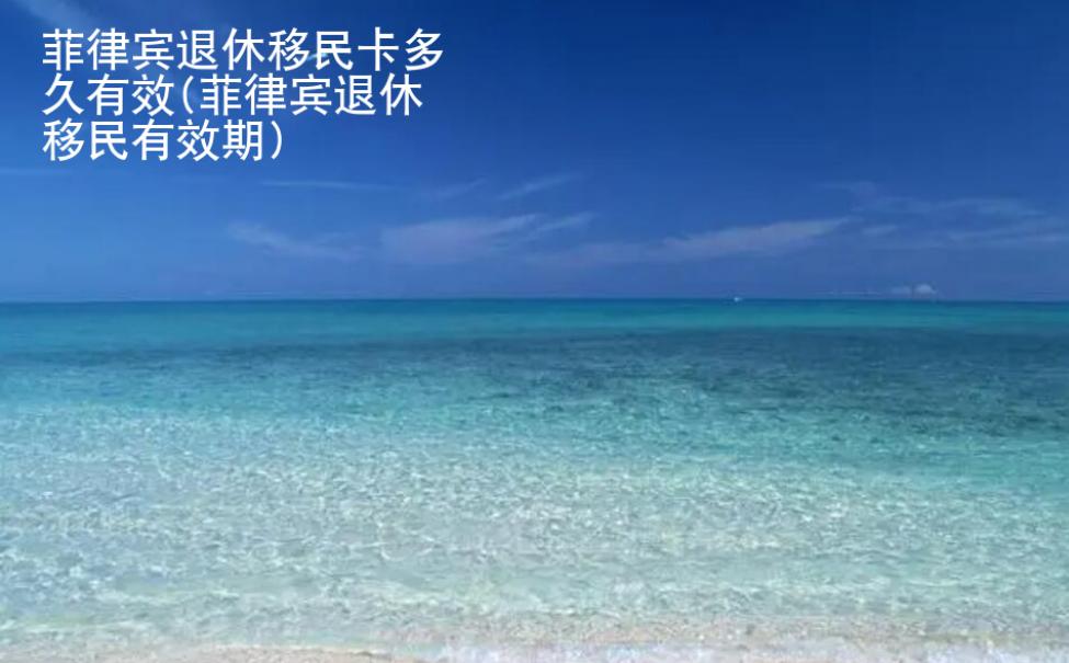 菲律賓退休移民卡多久有效(菲律賓退休移民<strong>有效期</strong>)