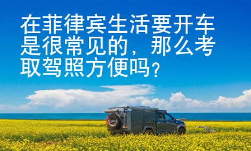 在菲律賓生活要開車是很常見的，那么考取駕照方便嗎？