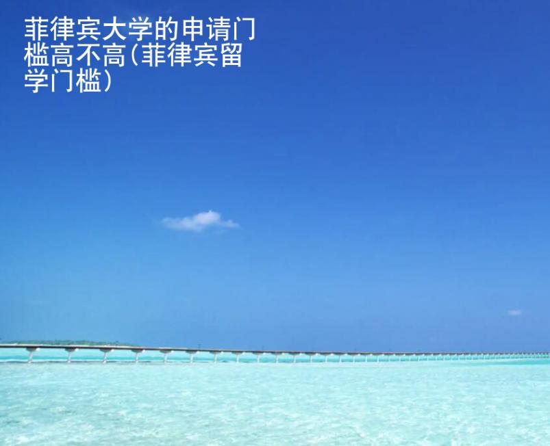 菲律賓大學的申請門檻高不高(菲律賓留學門檻)