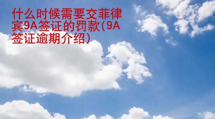 什么時(shí)候需要交菲律賓9A簽證的罰款(9A簽證逾期介紹)