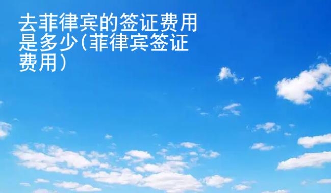 去菲律賓的簽證費(fèi)用是多少(菲律賓簽證費(fèi)用)