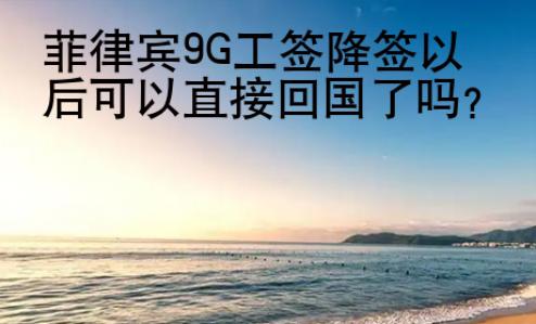 菲律賓9G工簽降簽以后可以直接回國了嗎？
