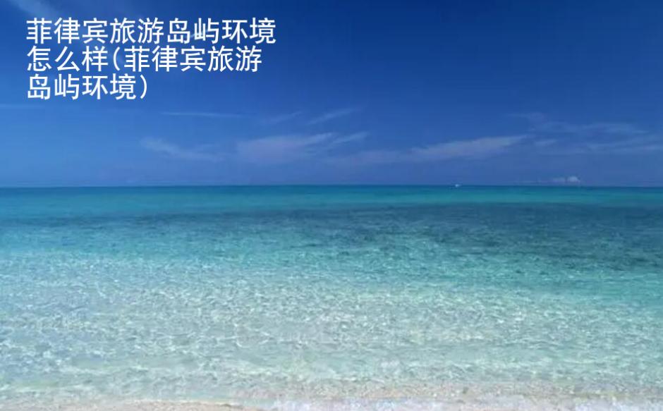 <strong>菲律賓</strong>旅游島嶼環境怎么樣(菲律賓旅游島嶼環境)