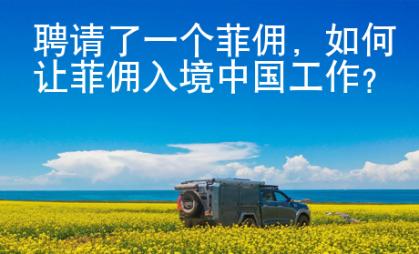 聘請了一個菲傭，如何讓菲傭入境中國工作？