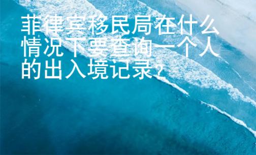 菲律賓移民局在什么情況下要查詢一個人的出入境記錄？