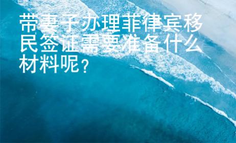 帶妻子辦理菲律賓移民簽證需要準備什么材料呢？