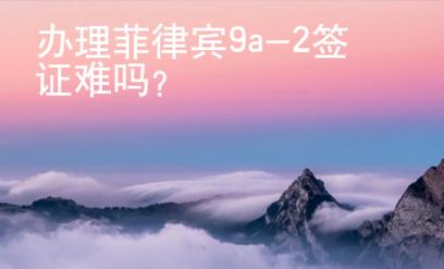 辦理菲律賓9a-2簽證難嗎？