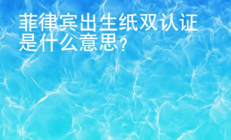 菲律賓出生紙雙認證是什么意思？