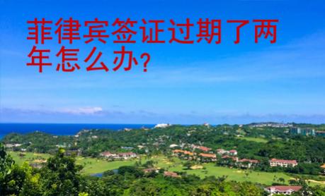 菲律賓簽證過期了兩年怎么辦？