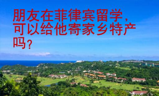朋友在菲律賓留學(xué)，可以給他寄家鄉(xiāng)特產(chǎn)嗎？