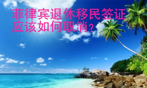 菲律賓退休移民簽證應該如何取消？