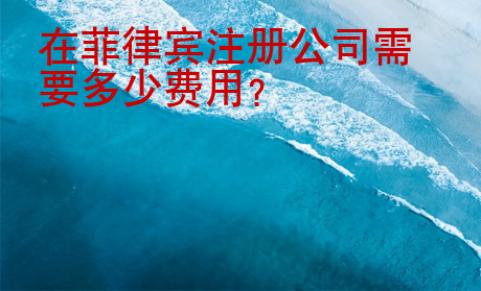 在菲律賓注冊公司需要多少費用