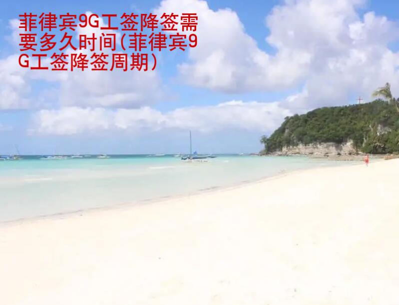 <strong>菲律賓</strong>9G工簽降簽需要多久時間(菲律賓9G工簽降簽周期)