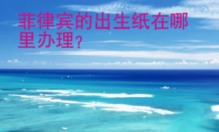 <strong>菲律賓</strong>的出生紙在哪里辦理