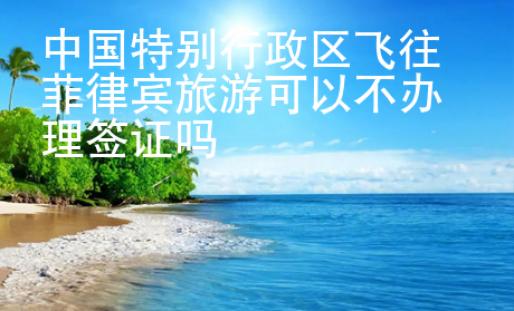 中國特別行政區飛往菲律賓旅游可以不辦理簽證嗎