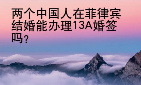 兩個中國人在菲律賓結婚能辦理13A婚簽嗎？
