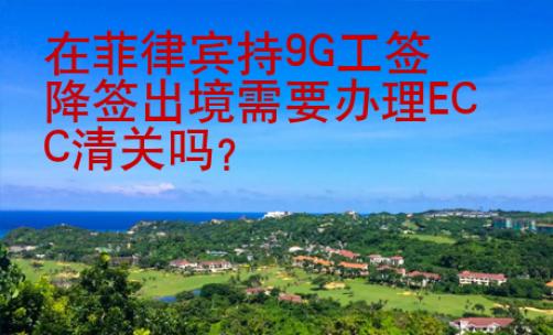 在菲律賓持9G工簽降簽出境需要辦理ECC清關(guān)嗎？