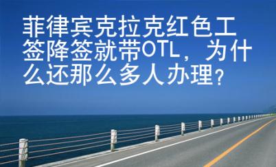菲律賓克拉克紅色工簽降簽就帶OTL，為什么還那么多人辦理？