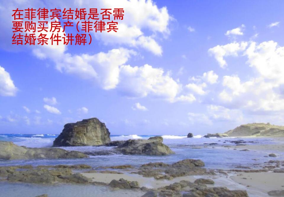 在菲律賓結婚是否需要購買房產(菲律賓結婚條件講解)