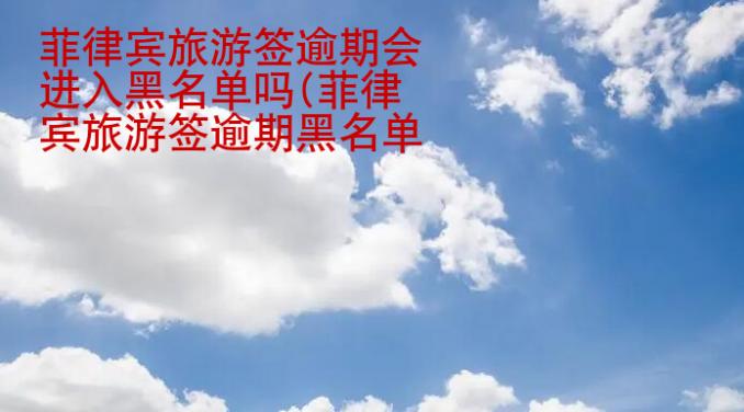 菲律賓旅游簽逾期會進入黑<strong>名單</strong>嗎(菲律賓旅游簽逾期黑名單處理)