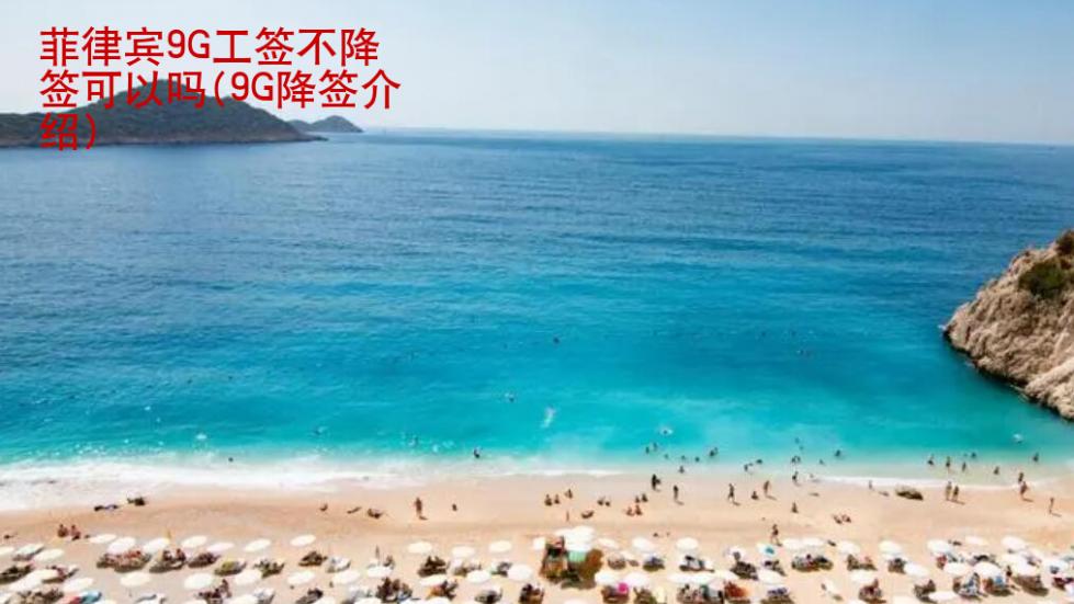 菲律賓<strong>9G工簽</strong>不降簽可以嗎(9G降簽介紹)